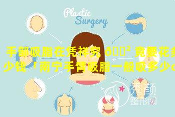 手部吸脂在凭祥究 🌲 竟要花多少钱「南宁手臂吸脂一般吸多少cc」